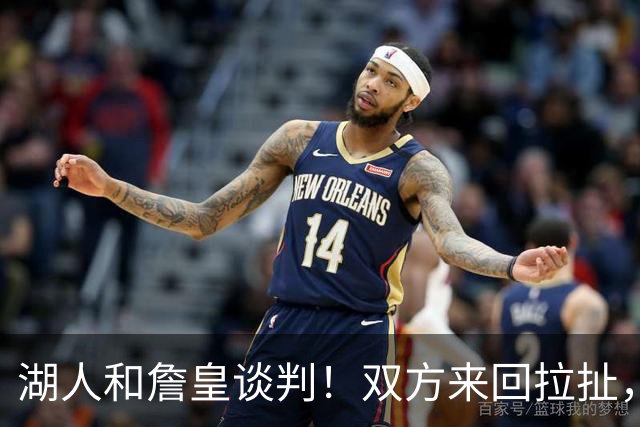 湖人和詹皇谈判！双方来回拉扯，有意14+10顶级中锋，曾要价小里